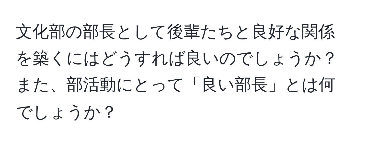 文化部の部長として後輩たちと良好な関係を築くにはどうすれば良いのでしょうか？また、部活動にとって「良い部長」とは何でしょうか？