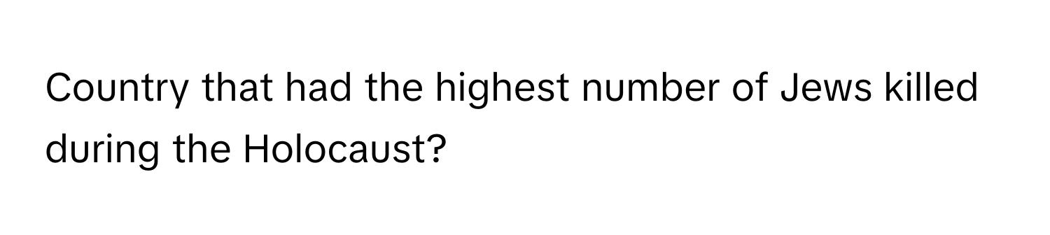 Country that had the highest number of Jews killed during the Holocaust?