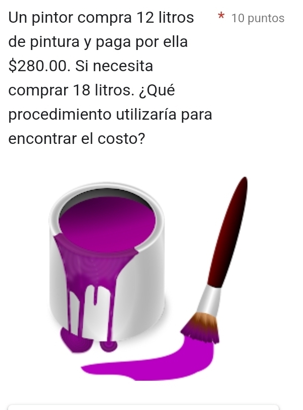 Un pintor compra 12 litros * 10 puntos 
de pintura y paga por ella
$280.00. Si necesita 
comprar 18 litros. ¿Qué 
procedimiento utilizaría para 
encontrar el costo?