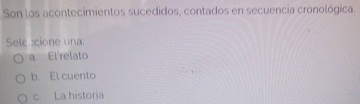 Son los acontecimientos sucedidos, contados en secuencía cronológica,
Sele ccione una
a. El relato
b. El cuento
c. La historia