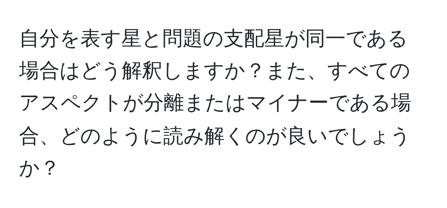 自分を表す星と問題の支配星が同一である場合はどう解釈しますか？また、すべてのアスペクトが分離またはマイナーである場合、どのように読み解くのが良いでしょうか？