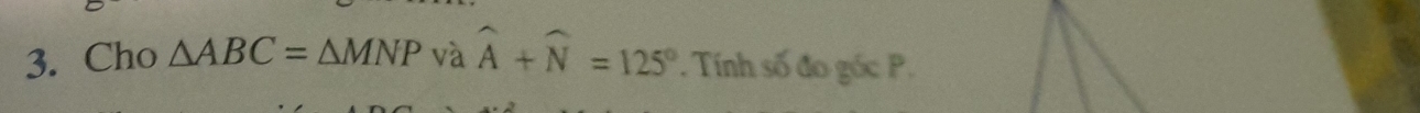 Cho △ ABC=△ MNP và widehat A+widehat N=125°. Tính số đo góc P.