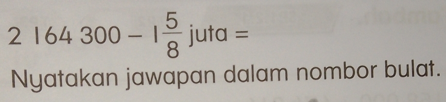 2164300-1 5/8 juta=
Nyatakan jawapan dalam nombor bulat.