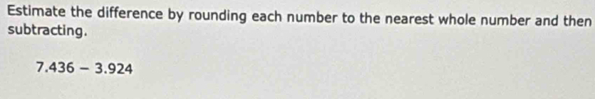 Estimate the difference by rounding each number to the nearest whole number and then 
subtracting.
7.436-3.924