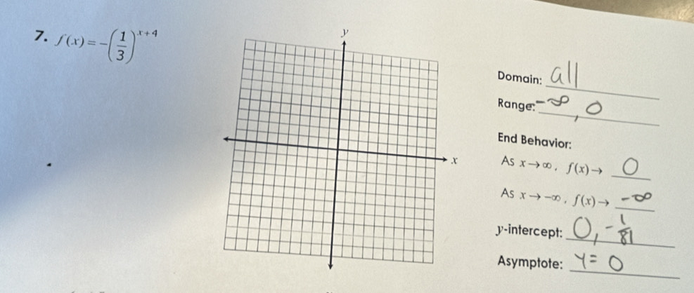 f(x)=-( 1/3 )^x+4
_ 
Domain: 
_ 
Range 
End Behavior: 
_ 
As arrow ∞ , f(x)to
_ 
As xto -∞ , f(x) to 
_ 
y-intercept: 
_ 
Asymptote: