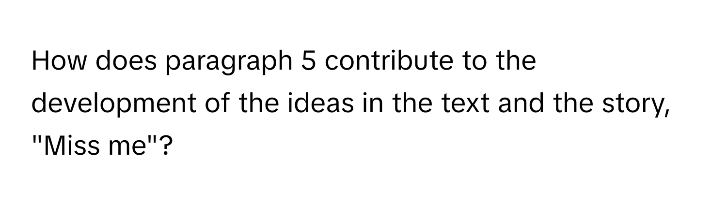 How does paragraph 5 contribute to the development of the ideas in the text and the story, "Miss me"?