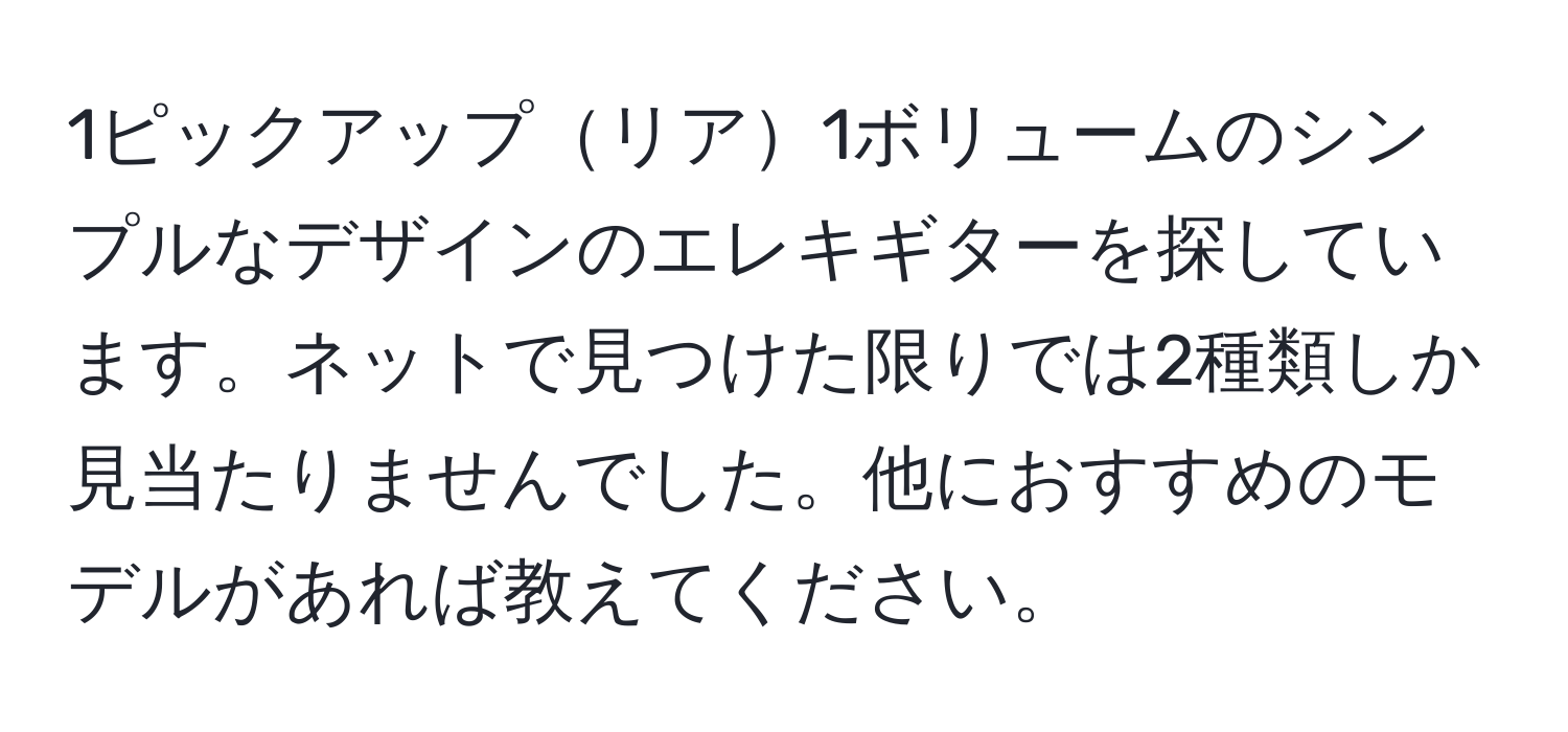 1ピックアップリア1ボリュームのシンプルなデザインのエレキギターを探しています。ネットで見つけた限りでは2種類しか見当たりませんでした。他におすすめのモデルがあれば教えてください。