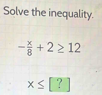 Solve the inequality.
- x/8 +2≥ 12
x≤ [?]