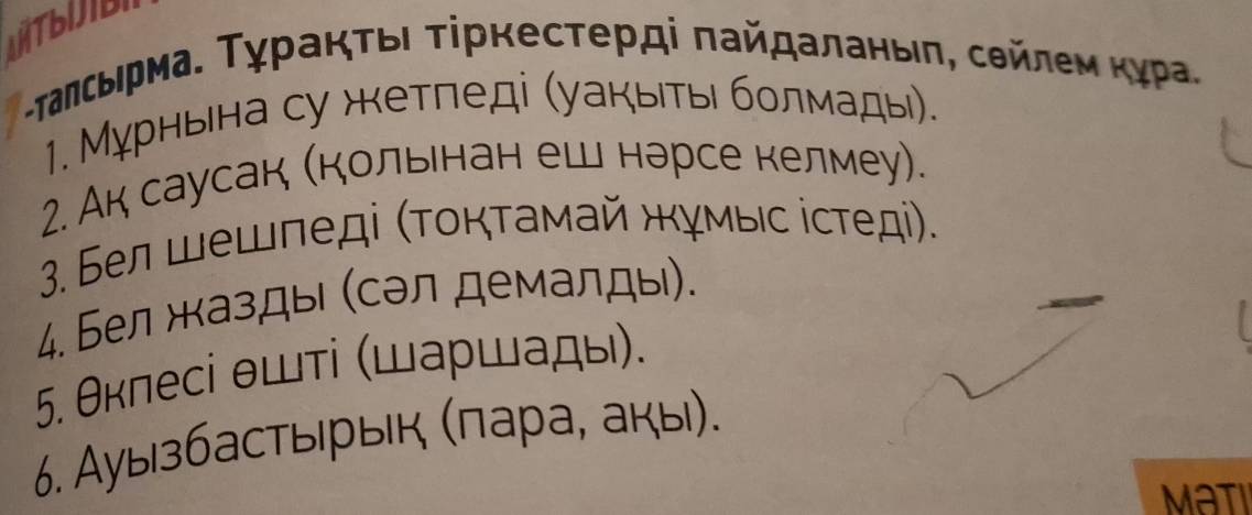 Τаπсьηрма. ΤγρаκΤьι Τίркестерді πайдаланьη, сейлем κγра. 
1. Мγрньена су жетледі (уакыιτьι болмады). 
2. Ак саусак (кольнан еш нэрсе келмеу). 
3. Бел шешледі (Τοкτамай жγмыс істеді). 
4. Бел жазды (сэл демалды). 
5. θклесі θшті (шаршады). 
6. Ауызбастырык (πара, акы). 
Mati