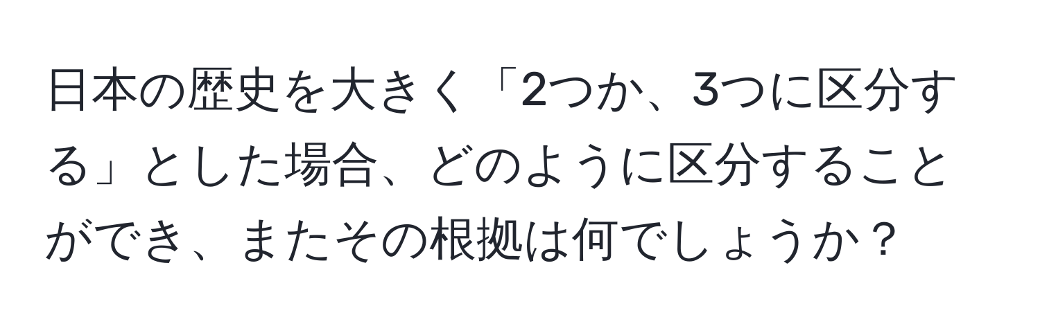 日本の歴史を大きく「2つか、3つに区分する」とした場合、どのように区分することができ、またその根拠は何でしょうか？