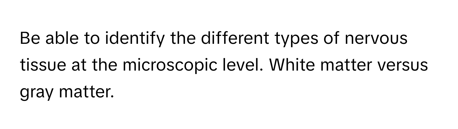 Be able to identify the different types of nervous tissue at the microscopic level. White matter versus gray matter.