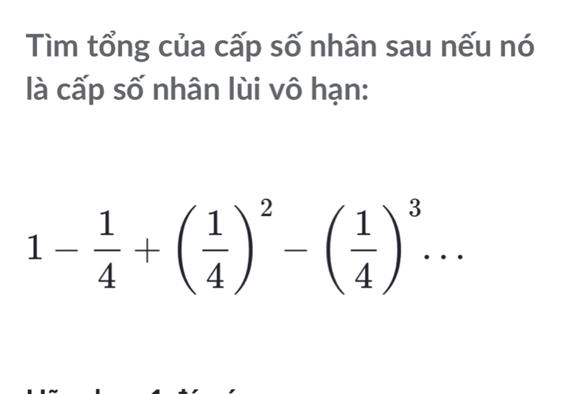 Tìm tổng của cấp số nhân sau nếu nó 
là cấp số nhân lùi vô hạn:
1- 1/4 +( 1/4 )^2-( 1/4 )^3...