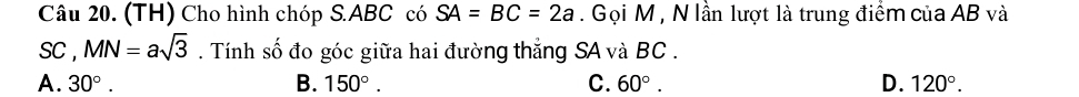 (TH) Cho hình chóp S. ABC có SA=BC=2a. Gọi M , N lần lượt là trung điểm của AB và
SC , MN=asqrt(3). Tính số đo góc giữa hai đường thắng SA và BC.
A. 30°. B. 150°. C. 60°. D. 120°.