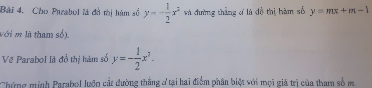 Cho Parabol là đồ thị hàm số y=- 1/2 x^2 và đường thẳng đ là đồ thị hàm số y=mx+m-1
với m là tham số).
Vẽ Parabol là đồ thị hàm số y=- 1/2 x^2. 
Chứng minh Parabol luôn cắt đường thẳng đ tại hai điểm phân biệt với mọi giá trị của tham số m.