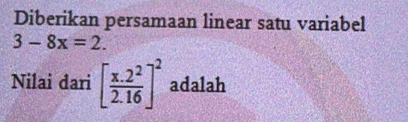 Diberikan persamaan linear satu variabel
3-8x=2. 
Nilai dari [ (x.2^2)/2.16 ]^2 adalah