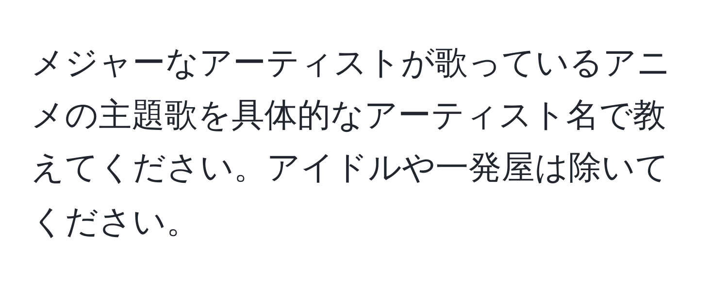 メジャーなアーティストが歌っているアニメの主題歌を具体的なアーティスト名で教えてください。アイドルや一発屋は除いてください。