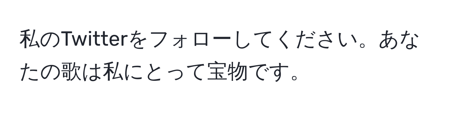 私のTwitterをフォローしてください。あなたの歌は私にとって宝物です。