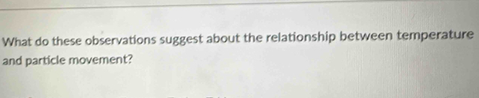 What do these observations suggest about the relationship between temperature 
and particle movement?