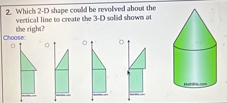 Which 2-D shape could be revolved about the 
vertical line to create the 3-D solid shown at 
the right? 
Choose: 
。 
MathBits. com Mathls com Mathôlits com Mathêita com