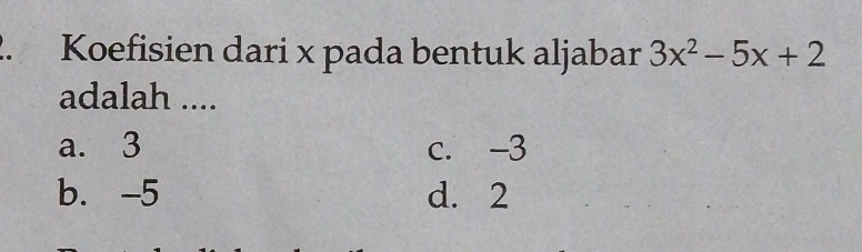 Koefisien dari x pada bentuk aljabar 3x^2-5x+2
adalah ....
a. 3 c. -3
b. -5 d. 2