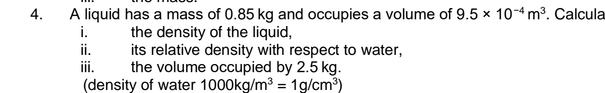 A liquid has a mass of 0.85 kg and occupies a volume of 9.5* 10^(-4)m^3. Calcula 
i. the density of the liquid, 
i its relative density with respect to water, 
iii. the volume occupied by 2.5 kg. 
(density of water 1000kg/m^3=1g/cm^3)