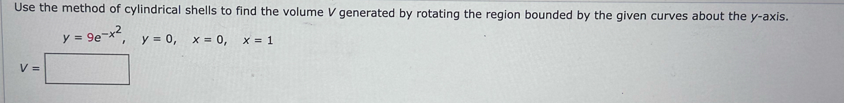 Use the method of cylindrical shells to find the volume V generated by rotating the region bounded by the given curves about the y-axis.
y=9e^(-x^2), y=0, x=0, x=1
V=□