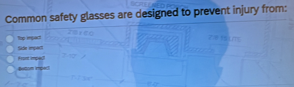 Common safety glasses are designed to prevent injury from:
Top impact
Side impact
Front impact
Bettom impect