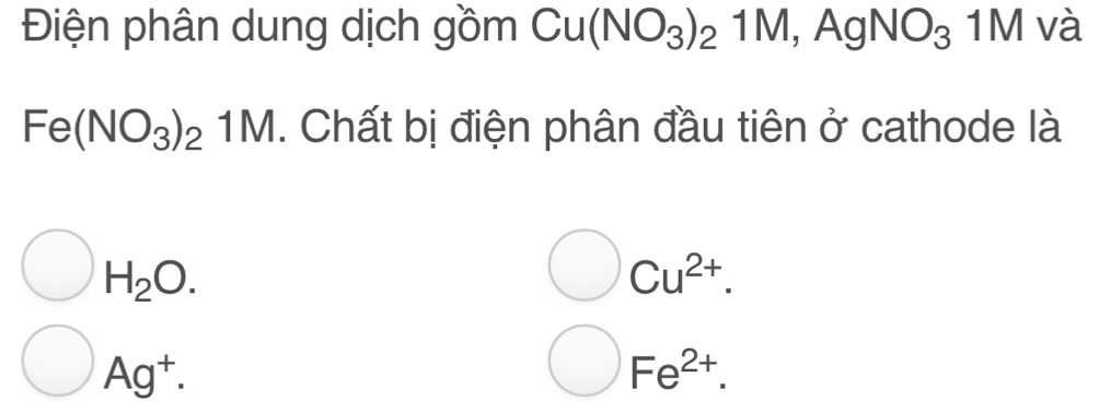 Điện phân dung dịch gồm Cu(NO_3)_21M, AgNO_3 1M và
Fe(NO_3)_21M. Chất bị điện phân đầu tiên ở cathode là
H_2O.
Cu^(2+).
Ag^+.
Fe^(2+).