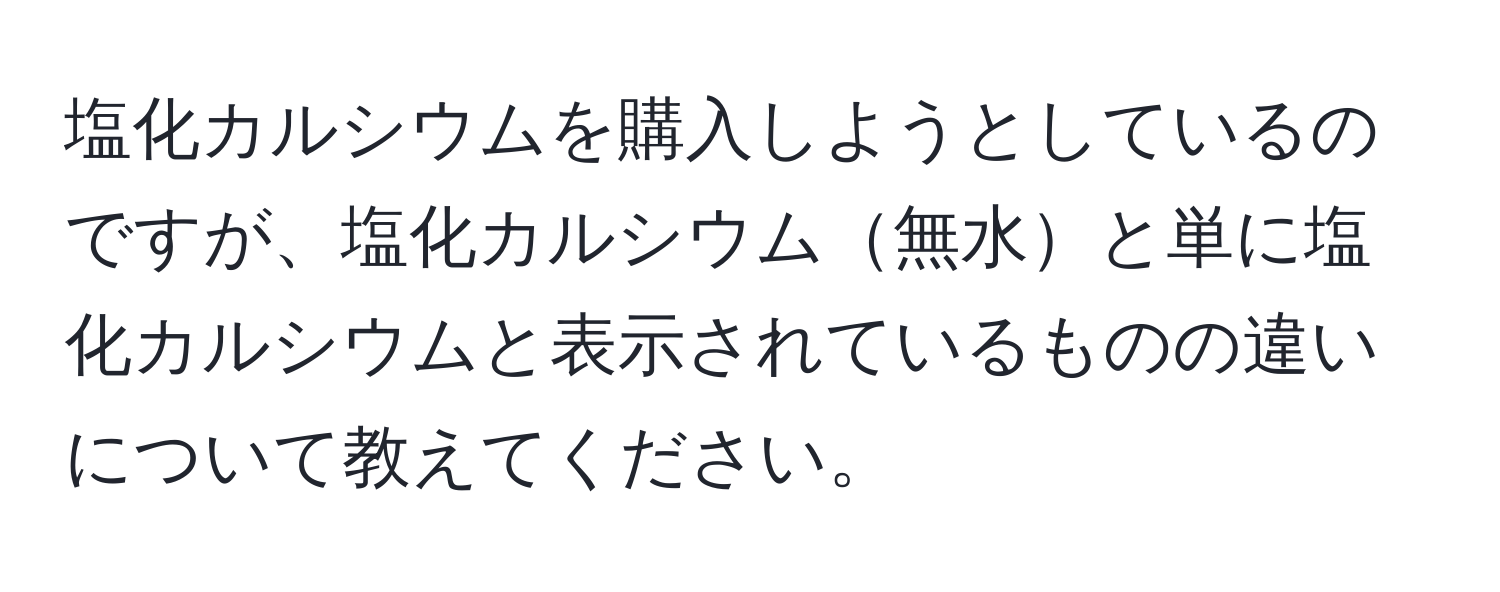 塩化カルシウムを購入しようとしているのですが、塩化カルシウム無水と単に塩化カルシウムと表示されているものの違いについて教えてください。