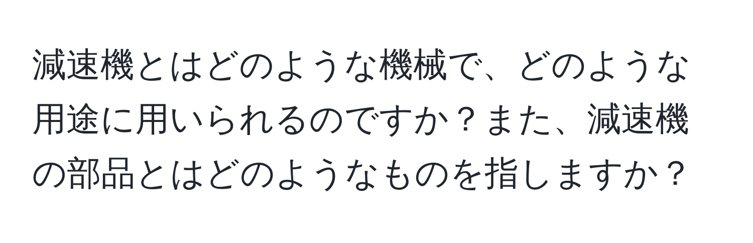 減速機とはどのような機械で、どのような用途に用いられるのですか？また、減速機の部品とはどのようなものを指しますか？