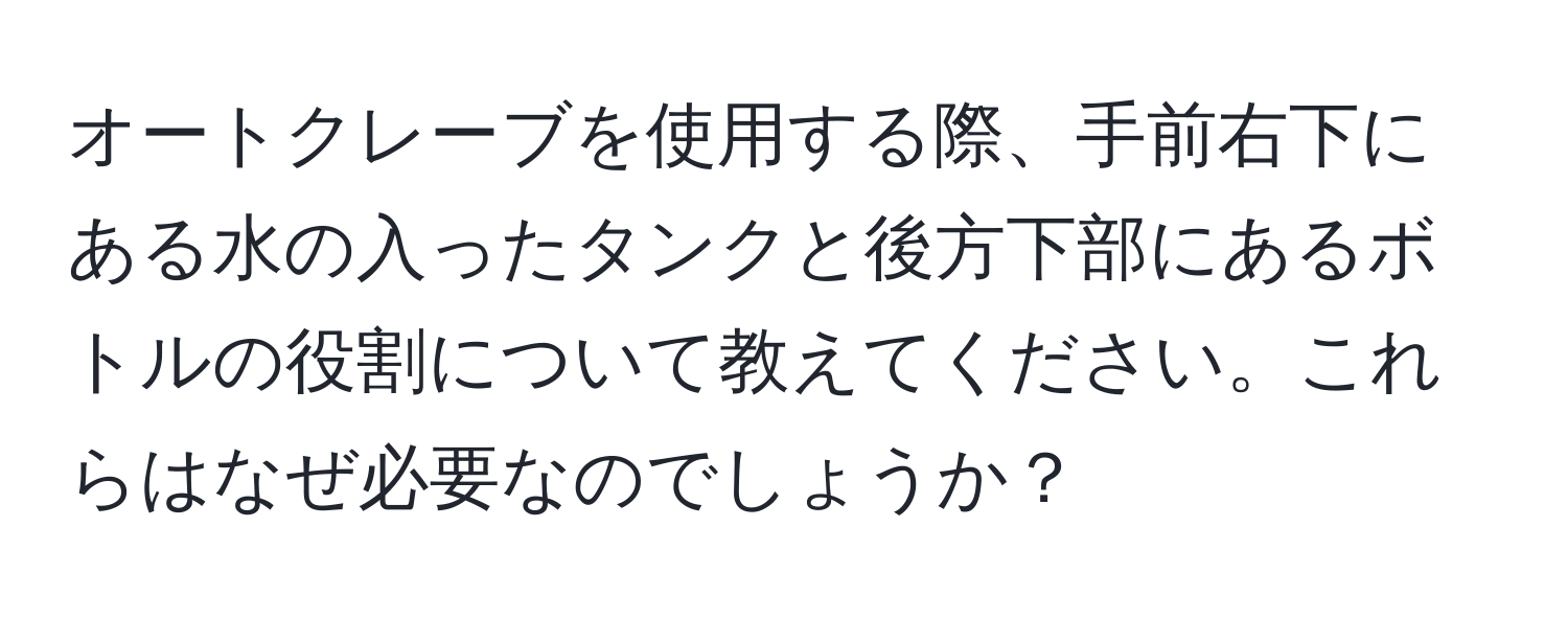 オートクレーブを使用する際、手前右下にある水の入ったタンクと後方下部にあるボトルの役割について教えてください。これらはなぜ必要なのでしょうか？