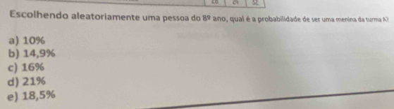 Escolhendo aleatoriamente uma pessoa do 8^(_ circ) ano, qual é a probabilidade de ser uma menina da turma ?
a) 10%
b) 14,9%
c) 16%
d) 21%
e) 18,5%