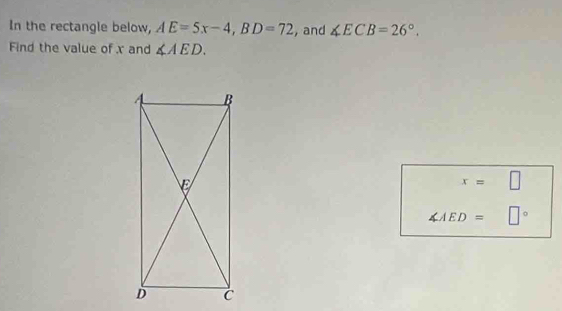 In the rectangle below, AE=5x-4, BD=72 , and ∠ ECB=26°. 
Find the value of x and ∠ AED.
x=□
∠ AED= □°