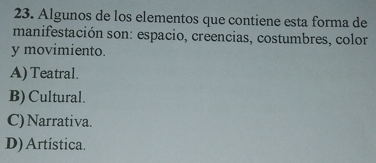 Algunos de los elementos que contiene esta forma de
manifestación son: espacio, creencias, costumbres, color
y movimiento.
A) Teatral.
B) Cultural.
C) Narrativa.
D) Artística.