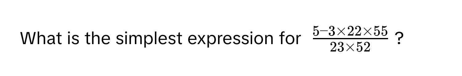 What is the simplest expression for $ (5 - 3 * 22 * 55)/23 * 52 $?