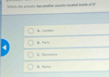 Which city actually has another country located inside of it?
A. London
B. Paris
a
C. Barcelona
D. Rome