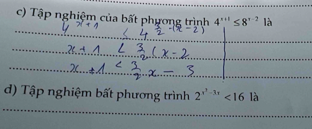 Tập nghiệm của bất phương trình 4^(x+1)≤ 8^(x-2) là 
d) Tập nghiệm bất phương trình 2^(x^2)-3x<16</tex> là