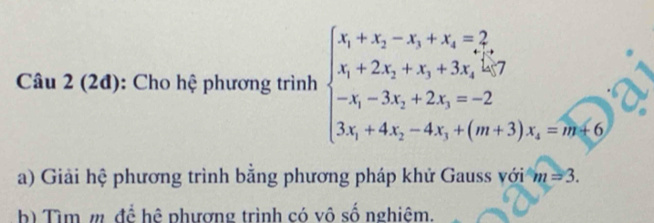 (2đ): Cho hệ phương trình beginarrayl x_1+x_2-x_3+x_4=2, x_1+2x_2+x_3+3x_4=-2 -x_1-3x_2+2x_3=-2 3x_1+4x_2-4x_3+(m+3)x_4=m, 
a) Giải hệ phương trình bằng phương pháp khử Gauss với m=3. 
b) Tìm m để hệ phương trình có vô số nghiêm.