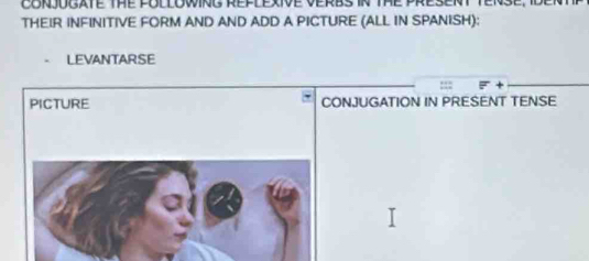 CorjogaTe the followinG reflexive verbs in the present tense, Iden
THEIR INFINITIVE FORM AND AND ADD A PICTURE (ALL IN SPANISH):
LEVANTARSE
PICTURE CONJUGATION IN PRESENT TENSE