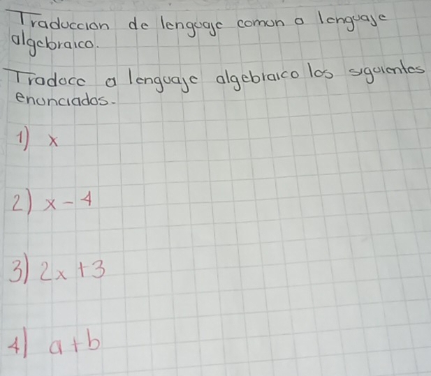 Traduccion de lenguge comon o lenguage 
algebraico. 
Trodoce a lenguage algebraico los sgeienles 
enonciados. 
1) x
2) x-4
3 2x+3
4 a+b