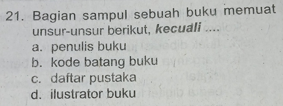 Bagian sampul sebuah buku memuat
unsur-unsur berikut, kecuali .....
a. penulis buku
b. kode batang buku
c. daftar pustaka
d. ilustrator buku