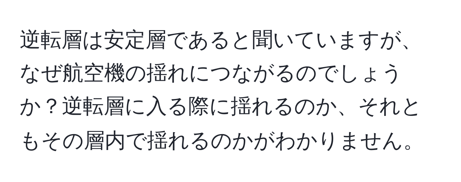 逆転層は安定層であると聞いていますが、なぜ航空機の揺れにつながるのでしょうか？逆転層に入る際に揺れるのか、それともその層内で揺れるのかがわかりません。