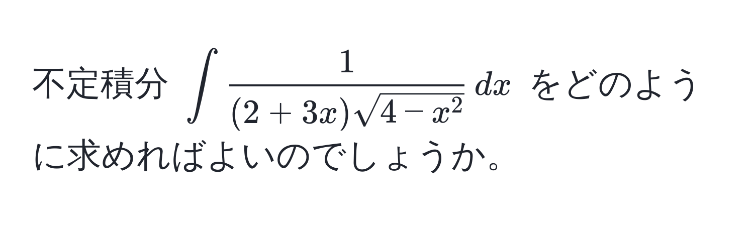 不定積分 $∈t frac1(2+3x)sqrt(4-x^2) , dx$ をどのように求めればよいのでしょうか。