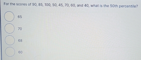 For the scores of 90, 85, 100, 50, 45, 70, 60, and 40, what is the 50th percentile?
65
70
68
60