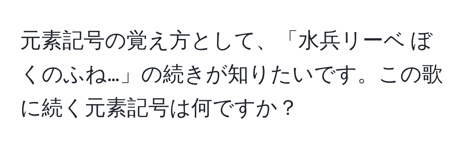 元素記号の覚え方として、「水兵リーベ ぼくのふね…」の続きが知りたいです。この歌に続く元素記号は何ですか？