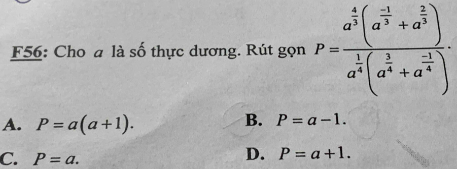 F56: Cho a là số thực dương. Rút gọn P=frac a^(frac 4)3(a^(frac -1)3+a^(frac 2)3)a^(frac 1)4(a^(frac 1)4+a^(frac -1)4).
A. P=a(a+1).
B. P=a-1.
C. P=a.
D. P=a+1.