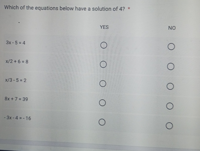 Which of the equations below have a solution of 4? *
YES NO
3x-5=4
x/2+6=8
x/3-5=2
8x+7=39
-3x-4=-16