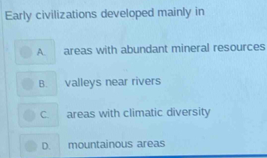 Early civilizations developed mainly in
A. areas with abundant mineral resources
B. valleys near rivers
C. areas with climatic diversity
D. mountainous areas