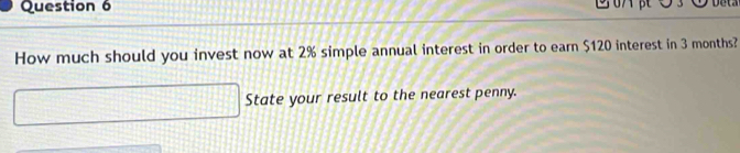 How much should you invest now at 2% simple annual interest in order to earn $120 interest in 3 months? 
State your result to the nearest penny.