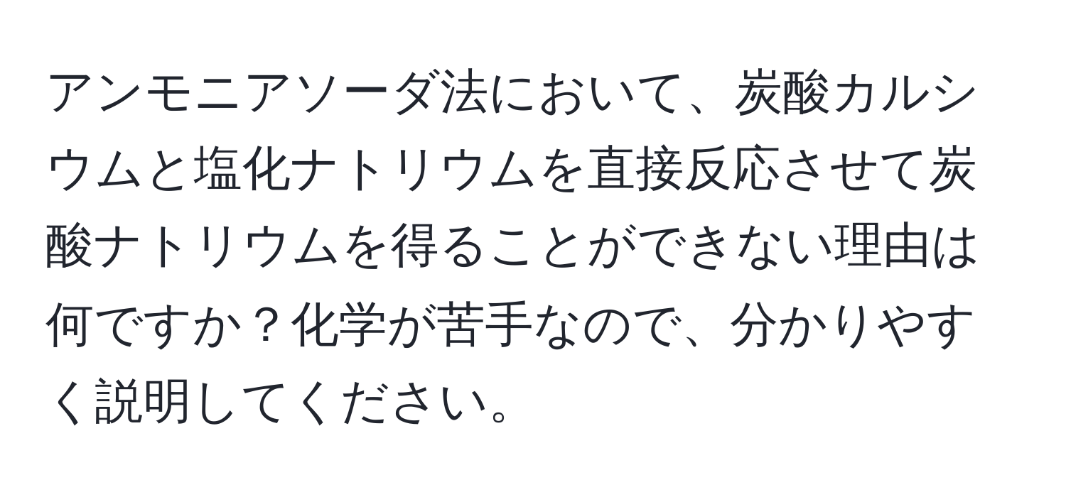 アンモニアソーダ法において、炭酸カルシウムと塩化ナトリウムを直接反応させて炭酸ナトリウムを得ることができない理由は何ですか？化学が苦手なので、分かりやすく説明してください。